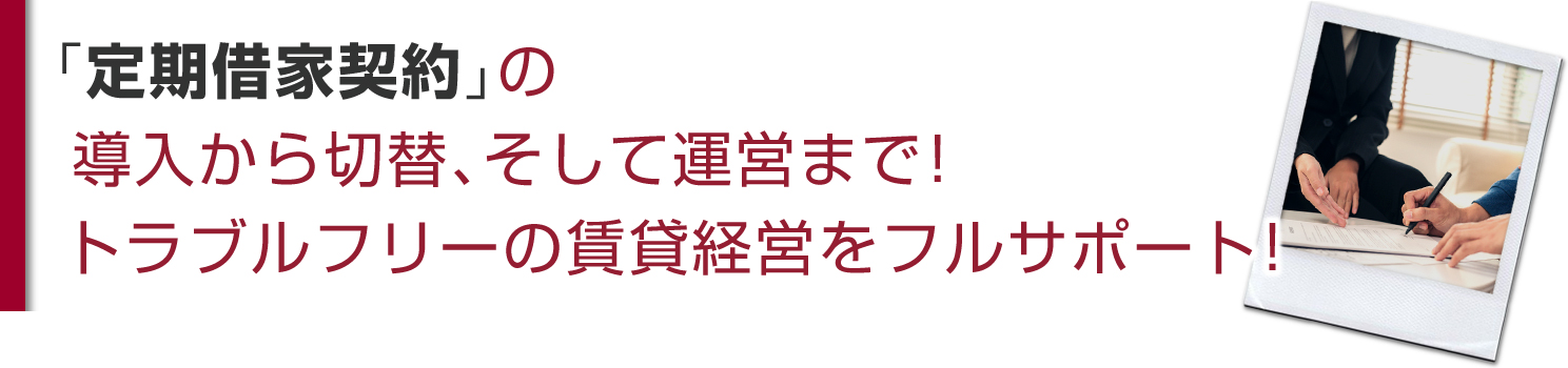 「定期借家契約」の導入から切替、そして運営まで！トラブルフリーの賃貸経営をフルサポート！